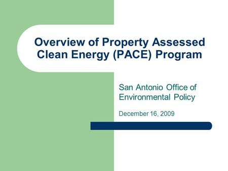 Overview of Property Assessed Clean Energy (PACE) Program San Antonio Office of Environmental Policy December 16, 2009.