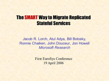 The SMART Way to Migrate Replicated Stateful Services Jacob R. Lorch, Atul Adya, Bill Bolosky, Ronnie Chaiken, John Douceur, Jon Howell Microsoft Research.