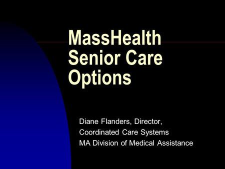 MassHealth Senior Care Options Diane Flanders, Director, Coordinated Care Systems MA Division of Medical Assistance.