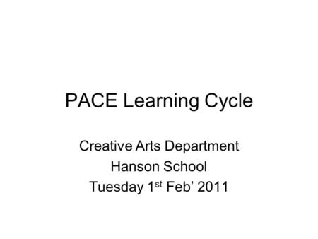 PACE Learning Cycle Creative Arts Department Hanson School Tuesday 1 st Feb’ 2011.
