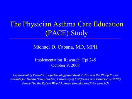 The Physician Asthma Care Education (PACE) Study Michael D. Cabana, MD, MPH Implementation Research: Epi 245 October 9, 2008 Department of Pediatrics,