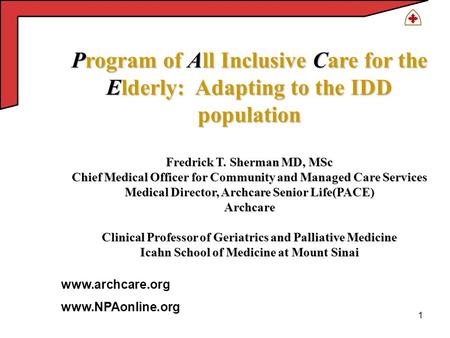 1 Program of All Inclusive Care for the Elderly: Adapting to the IDD population Fredrick T. Sherman MD, MSc Chief Medical Officer for Community and Managed.