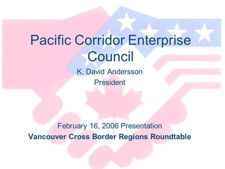 Pacific Corridor Enterprise Council K. David Andersson President February 16, 2006 Presentation Vancouver Cross Border Regions Roundtable.