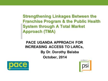 Strengthening Linkages Between the Franchise Program & the Public Health System through A Total Market Approach (TMA) PACE UGANDA APPROACH FOR INCREASING.