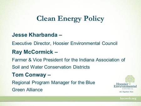 Clean Energy Policy Jesse Kharbanda – Executive Director, Hoosier Environmental Council Ray McCormick – Farmer & Vice President for the Indiana Association.