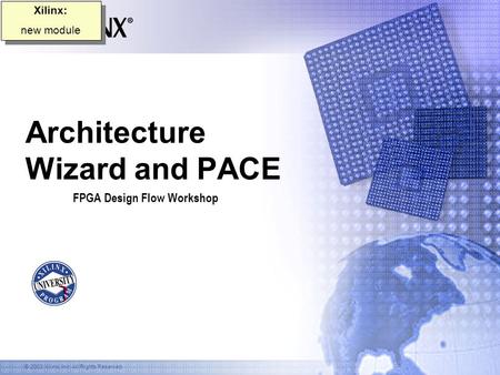 © 2003 Xilinx, Inc. All Rights Reserved Architecture Wizard and PACE FPGA Design Flow Workshop Xilinx: new module Xilinx: new module.