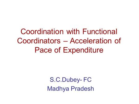 Coordination with Functional Coordinators – Acceleration of Pace of Expenditure S.C.Dubey- FC Madhya Pradesh.