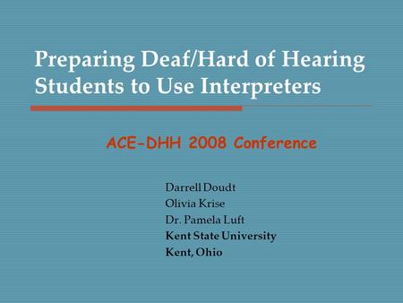 Preparing Deaf/Hard of Hearing Students to Use Interpreters Darrell Doudt Olivia Krise Dr. Pamela Luft Kent State University Kent, Ohio ACE-DHH 2008 Conference.