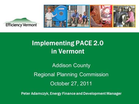 1 Implementing PACE 2.0 in Vermont Addison County Regional Planning Commission October 27, 2011 Peter Adamczyk, Energy Finance and Development Manager.