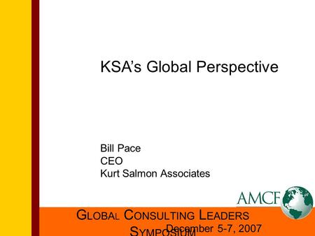 G LOBA L C ONSULTING L EADERS S YMPOSIUM December 5-7, 2007 KSA’s Global Perspective Bill Pace CEO Kurt Salmon Associates.