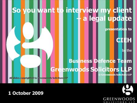 1 October 2009 So you want to interview my client – a legal update presentation to CIEH by the Business Defence Team Greenwoods Solicitors LLP © Greenwoods.