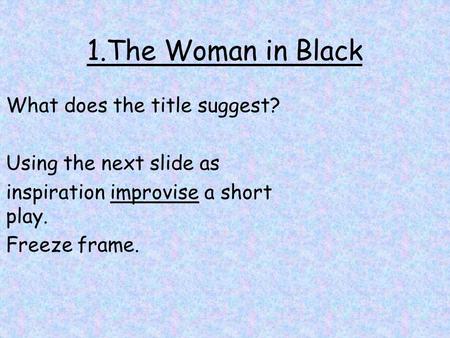 1.The Woman in Black What does the title suggest? Using the next slide as inspiration improvise a short play. Freeze frame.