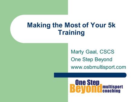 Making the Most of Your 5k Training Marty Gaal, CSCS One Step Beyond www.osbmultisport.com.