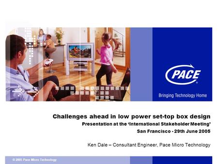 © 2005 Pace Micro Technology Challenges ahead in low power set-top box design Presentation at the ‘International Stakeholder Meeting’ San Francisco - 29th.