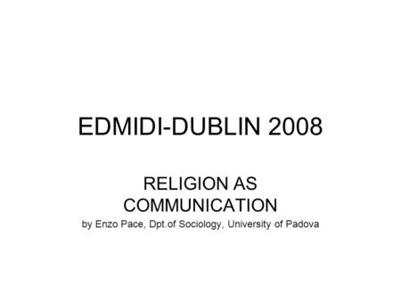 EDMIDI-DUBLIN 2008 RELIGION AS COMMUNICATION by Enzo Pace, Dpt.of Sociology, University of Padova.