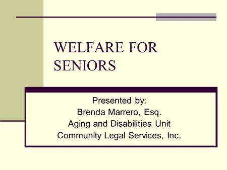 WELFARE FOR SENIORS Presented by: Brenda Marrero, Esq. Aging and Disabilities Unit Community Legal Services, Inc.