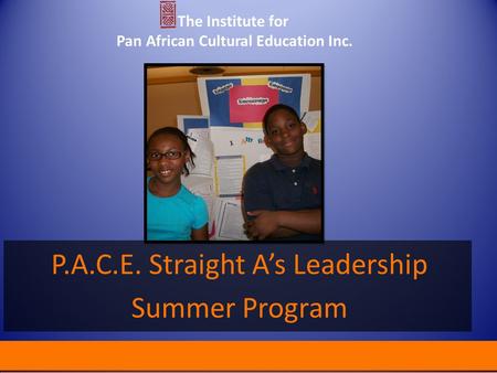 P.A.C.E. Straight A’s Leadership Summer Program The Institute for Pan African Cultural Education Inc.
