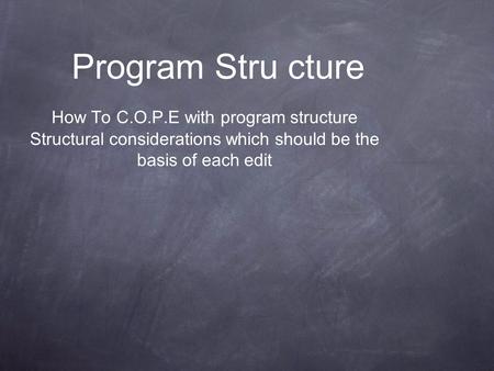 Program Stru cture How To C.O.P.E with program structure Structural considerations which should be the basis of each edit.