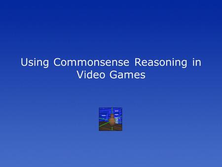 Using Commonsense Reasoning in Video Games. There is a problem facing the video game industry: 3D environments are getting dramatically more realistic,