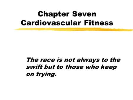 Chapter Seven Cardiovascular Fitness The race is not always to the swift but to those who keep on trying.