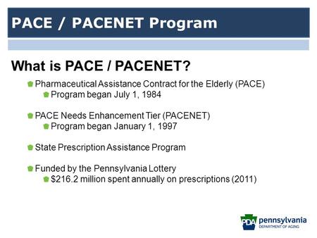 Pharmaceutical Assistance Contract for the Elderly (PACE) Program began July 1, 1984 PACE Needs Enhancement Tier (PACENET) Program began January 1, 1997.
