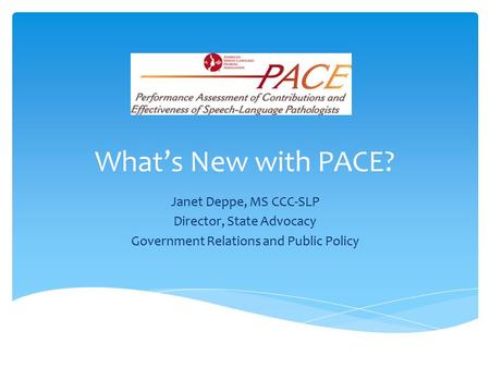 What’s New with PACE? Janet Deppe, MS CCC-SLP Director, State Advocacy
