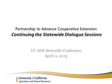 Partnership to Advance Cooperative Extension Continuing the Statewide Dialogue Sessions UC ANR Statewide Conference April 11, 2013.