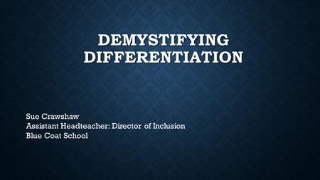 DEMYSTIFYING DIFFERENTIATION Sue Crawshaw Assistant Headteacher: Director of Inclusion Blue Coat School.