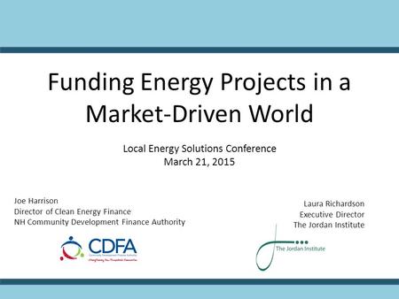 Funding Energy Projects in a Market-Driven World Local Energy Solutions Conference March 21, 2015 Joe Harrison Director of Clean Energy Finance NH Community.