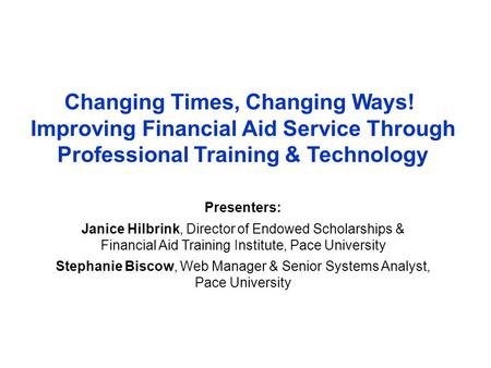 Changing Times, Changing Ways! Improving Financial Aid Service Through Professional Training & Technology Presenters: Janice Hilbrink, Director of Endowed.
