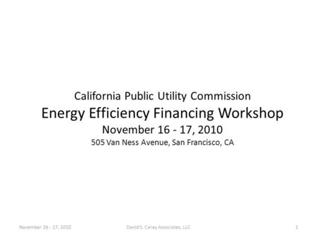 California Public Utility Commission Energy Efficiency Financing Workshop November 16 - 17, 2010 505 Van Ness Avenue, San Francisco, CA November 16 - 17,