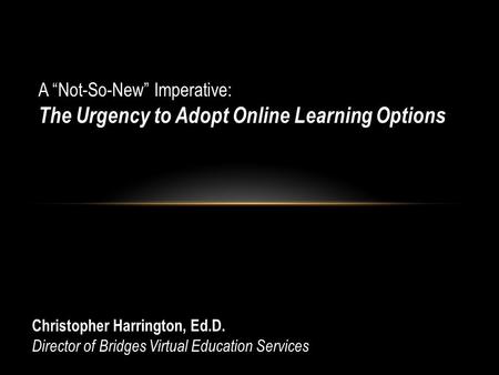 A “Not-So-New” Imperative: The Urgency to Adopt Online Learning Options Christopher Harrington, Ed.D. Director of Bridges Virtual Education Services.