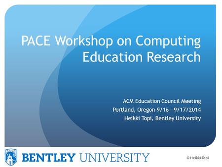 © Heikki Topi PACE Workshop on Computing Education Research ACM Education Council Meeting Portland, Oregon 9/16 – 9/17/2014 Heikki Topi, Bentley University.