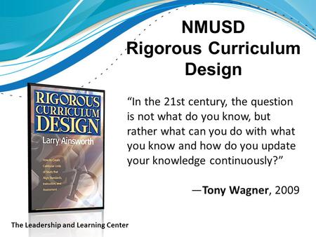 NMUSD Rigorous Curriculum Design “In the 21st century, the question is not what do you know, but rather what can you do with what you know and how do you.