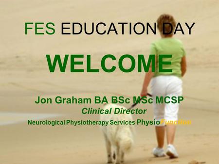 FES EDUCATION DAY WELCOME Jon Graham BA BSc MSc MCSP Clinical Director Neurological Physiotherapy Services PhysioFunction.