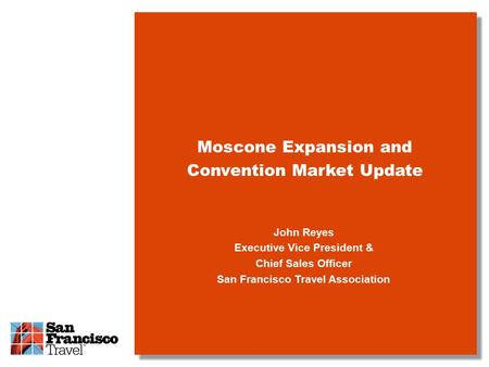 John Reyes Executive Vice President & Chief Sales Officer San Francisco Travel Association Moscone Expansion and Convention Market Update.