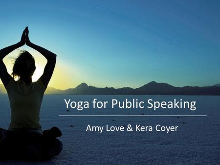 Yoga for Public Speaking Amy Love & Kera Coyer. Today’s agenda The basics: yoga and public speaking Simple stretches, focus on posture and body language.