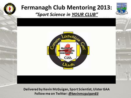 B Fermanagh Club Mentoring 2013: “Sport Science in YOUR CLUB” Delivered by Kevin McGuigan, Sport Scientist, Ulster GAA Follow me on