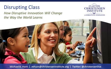 Disrupting Class Michael B. Horn | | How Disruptive Innovation Will Change the Way the World Learns.