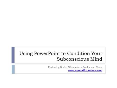 Using PowerPoint to Condition Your Subconscious Mind Reviewing Goals, Affirmations, Books, and Notes www.poweraffirmations.com.