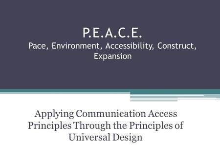 P.E.A.C.E. Pace, Environment, Accessibility, Construct, Expansion Applying Communication Access Principles Through the Principles of Universal Design.