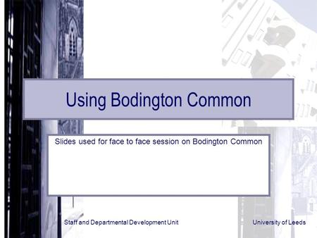 Staff and Departmental Development Unit University of Leeds Using Bodington Common Slides used for face to face session on Bodington Common.