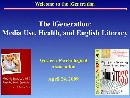 Welcome to the iGeneration The iGeneration: Media Use, Health, and English Literacy Western Psychological Association April 24, 2009.