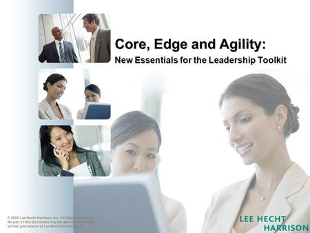 Core, Edge and Agility: New Essentials for the Leadership Toolkit © 2008 Lee Hecht Harrison, Inc. All Rights Reserved. No part of this document may be.