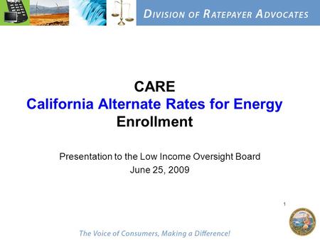 1 CARE California Alternate Rates for Energy Enrollment Presentation to the Low Income Oversight Board June 25, 2009.