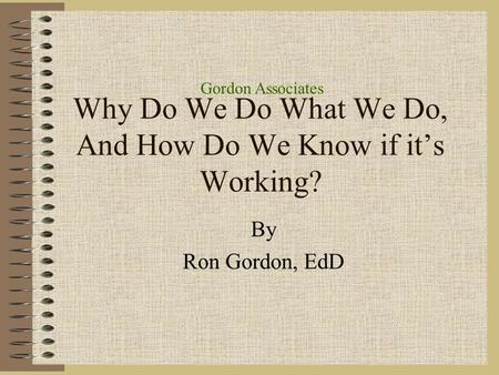Gordon Associates Why Do We Do What We Do, And How Do We Know if it’s Working? By Ron Gordon, EdD.