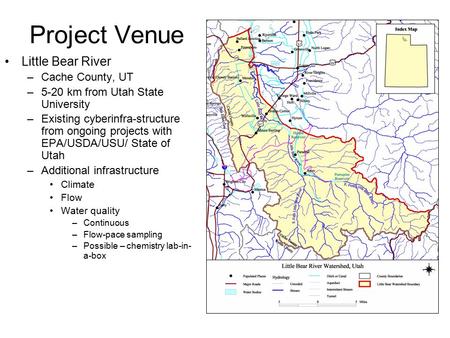 Project Venue Little Bear River –Cache County, UT –5-20 km from Utah State University –Existing cyberinfra-structure from ongoing projects with EPA/USDA/USU/