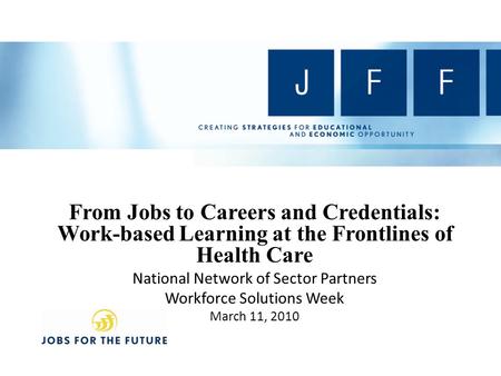 From Jobs to Careers and Credentials: Work-based Learning at the Frontlines of Health Care National Network of Sector Partners Workforce Solutions Week.