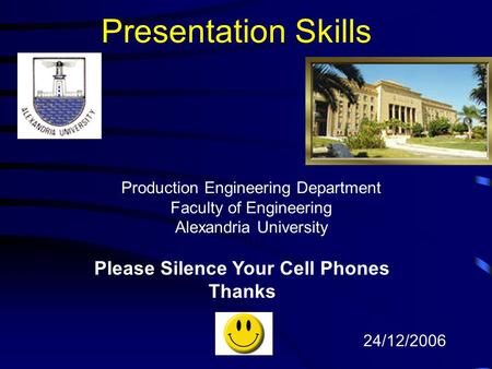 Presentation Skills Please Silence Your Cell Phones Thanks 24/12/2006 Production Engineering Department Faculty of Engineering Alexandria University.
