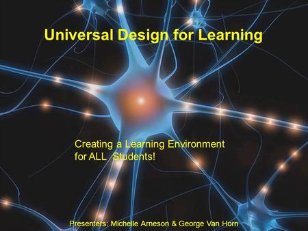 Universal Design for Learning Creating a Learning Environment for ALL Students! Presenters: Michelle Arneson & George Van Horn.
